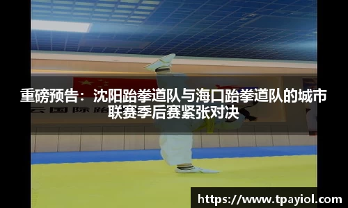 重磅预告：沈阳跆拳道队与海口跆拳道队的城市联赛季后赛紧张对决
