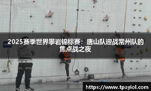 2025赛季世界攀岩锦标赛：唐山队迎战常州队的焦点战之夜