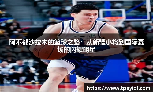 阿不都沙拉木的篮球之路：从新疆小将到国际赛场的闪耀明星